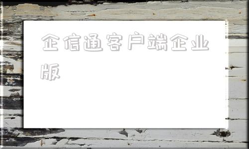 企信通客户端企业版企业微信手机app下载安装